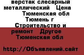 верстак слесарный металлический › Цена ­ 7 000 - Тюменская обл., Тюмень г. Строительство и ремонт » Другое   . Тюменская обл.